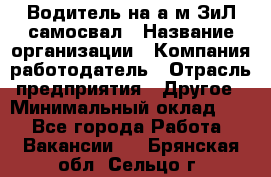 Водитель на а/м ЗиЛ самосвал › Название организации ­ Компания-работодатель › Отрасль предприятия ­ Другое › Минимальный оклад ­ 1 - Все города Работа » Вакансии   . Брянская обл.,Сельцо г.